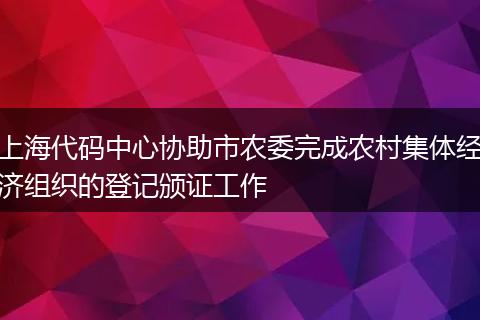 上海代码中心协助市农委完成农村集体经济组织的登记颁证工作