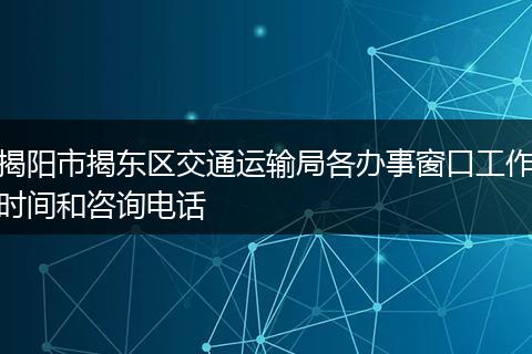 揭阳市揭东区交通运输局各办事窗口工作时间和咨询电话