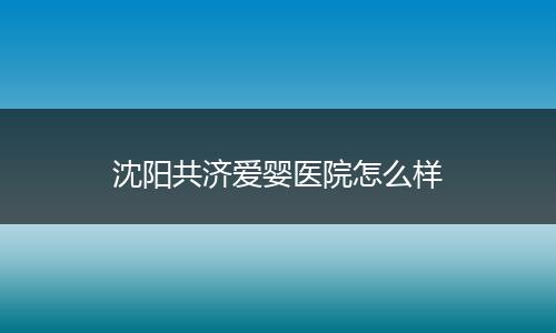 沈阳共济爱婴医院怎么样