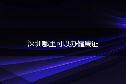 深圳哪里可以办健康证