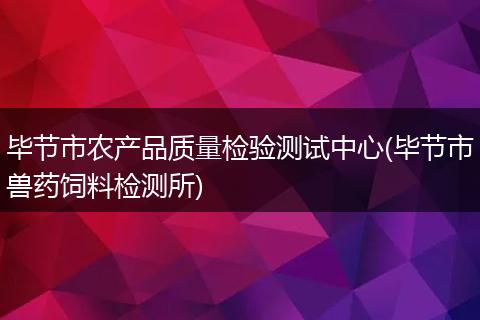 毕节市农产品质量检验测试中心(毕节市兽药饲料检测所)