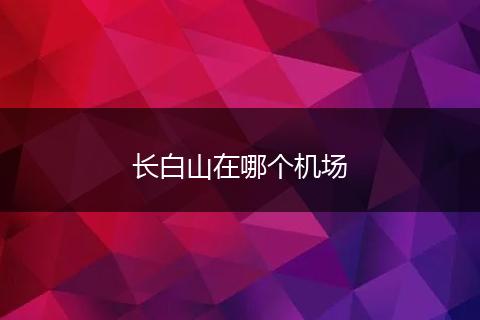 长白山在哪个机场