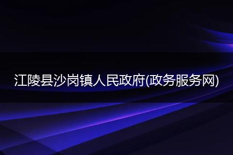 江陵县沙岗镇人民政府(政务服务网)