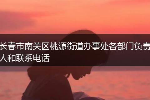 长春市南关区桃源街道办事处各部门负责人和联系电话