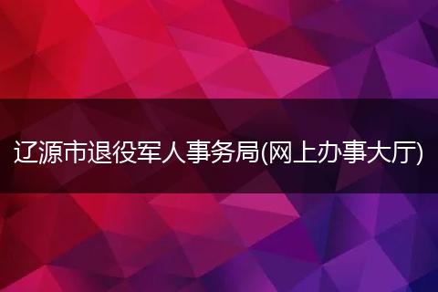 辽源市退役军人事务局(网上办事大厅)