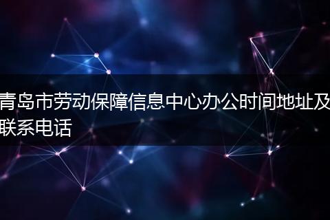 青岛市劳动保障信息中心办公时间地址及联系电话