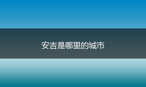 安吉是哪里的城市