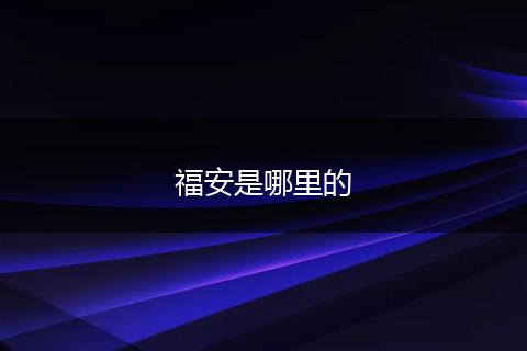 福安是哪里的