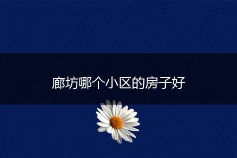 廊坊哪个小区的房子好