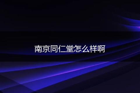 南京同仁堂怎么样啊