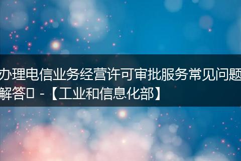 办理电信业务经营许可审批服务常见问题解答​ -【工业和信息化部】