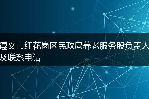遵义市红花岗区民政局养老服务股负责人及联系电话