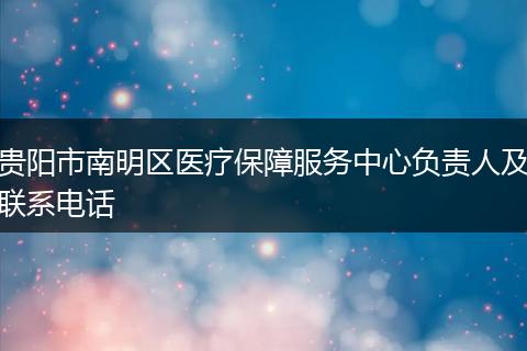 贵阳市南明区医疗保障服务中心负责人及联系电话