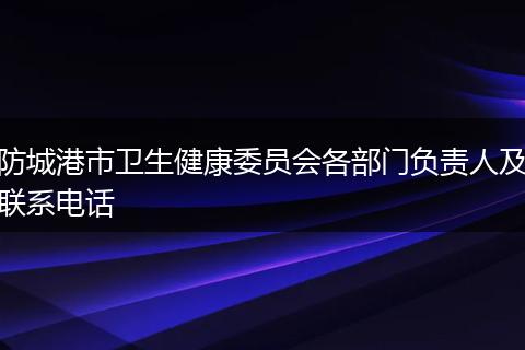 防城港市卫生健康委员会各部门负责人及联系电话