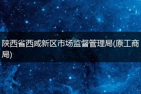 陕西省西咸新区市场监督管理局(原工商局)