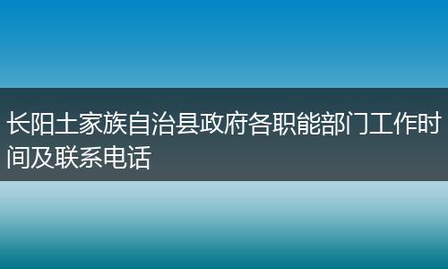 长阳土家族自治县政府各职能部门工作时间及联系电话