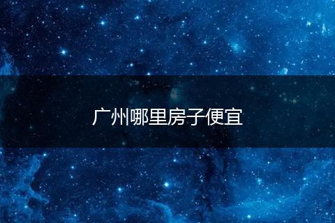 广州哪里房子便宜