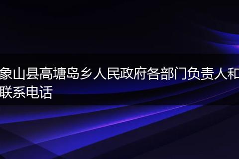 象山县高塘岛乡人民政府各部门负责人和联系电话