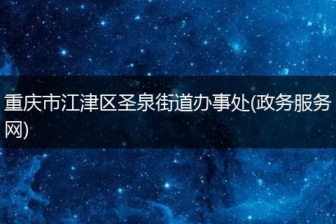 重庆市江津区圣泉街道办事处(政务服务网)