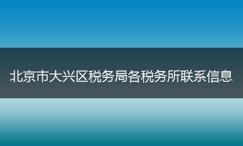 北京市大兴区税务局各税务所联系信息