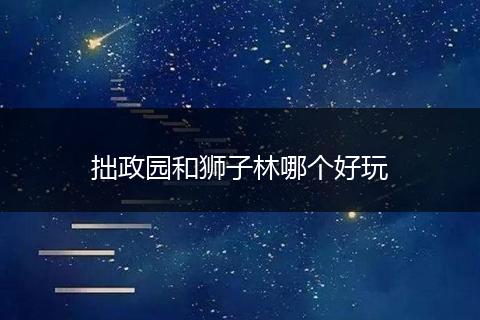 拙政园和狮子林哪个好玩