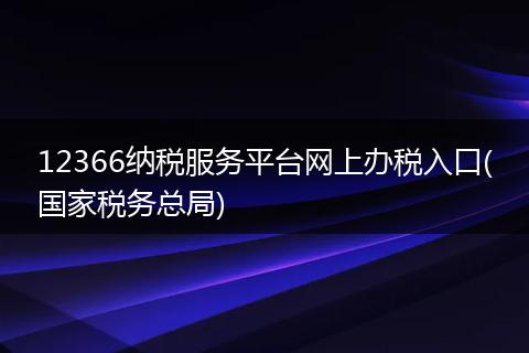 12366纳税服务平台网上办税入口(国家税务总局)