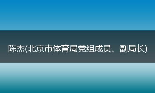 陈杰(北京市体育局党组成员、副局长)