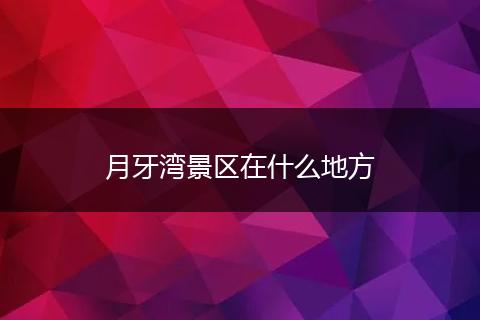 月牙湾景区在什么地方
