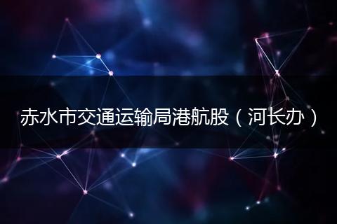 赤水市交通运输局港航股（河长办）