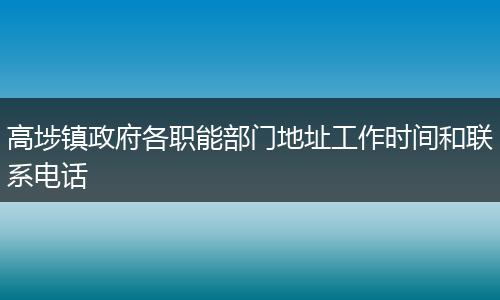 高埗镇政府各职能部门地址工作时间和联系电话
