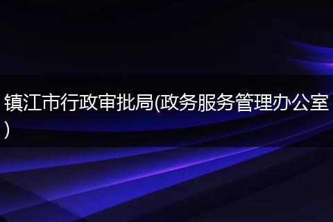 镇江市行政审批局(政务服务管理办公室)