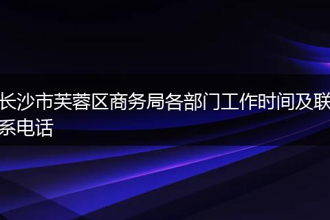 长沙市芙蓉区商务局各部门工作时间及联系电话