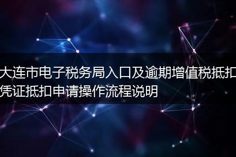 大连市电子税务局入口及逾期增值税抵扣凭证抵扣申请操作流程说明