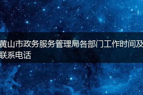 黄山市政务服务管理局各部门工作时间及联系电话