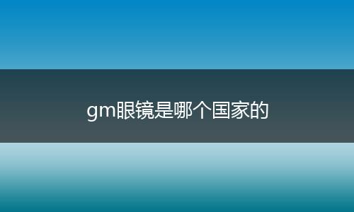 gm眼镜是哪个国家的