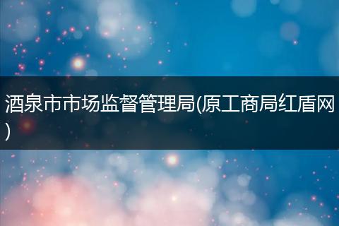 酒泉市市场监督管理局(原工商局红盾网)
