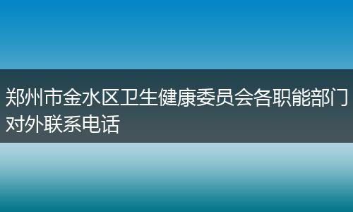 郑州市金水区卫生健康委员会各职能部门对外联系电话