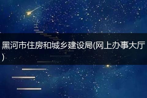 黑河市住房和城乡建设局(网上办事大厅)