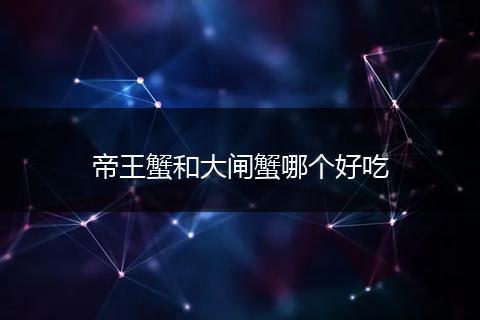 帝王蟹和大闸蟹哪个好吃