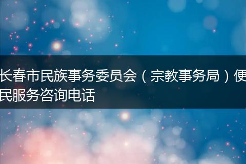 长春市民族事务委员会（宗教事务局）便民服务咨询电话