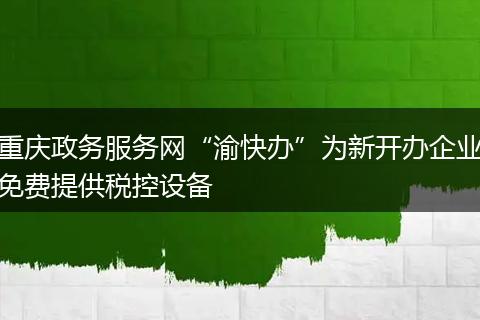 重庆政务服务网“渝快办”为新开办企业免费提供税控设备