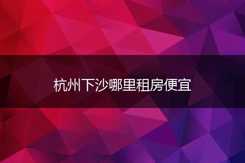 杭州下沙哪里租房便宜