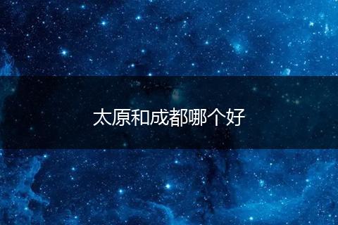太原和成都哪个好