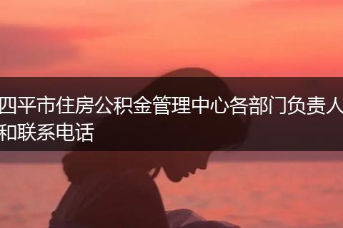四平市住房公积金管理中心各部门负责人和联系电话