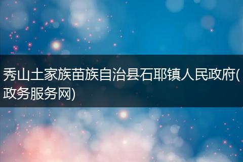 秀山土家族苗族自治县石耶镇人民政府(政务服务网)