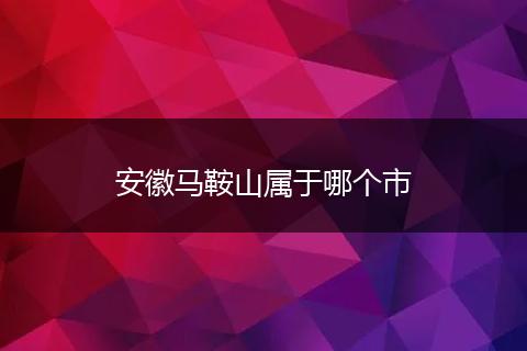 安徽马鞍山属于哪个市
