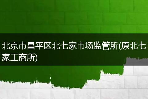 北京市昌平区北七家市场监管所(原北七家工商所)