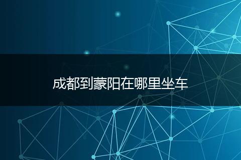 成都到蒙阳在哪里坐车