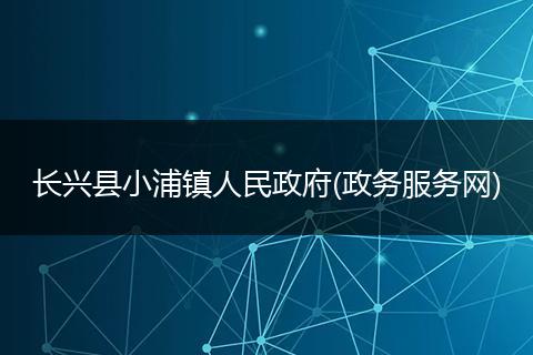 长兴县小浦镇人民政府(政务服务网)