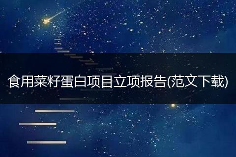 食用菜籽蛋白项目立项报告(范文下载)